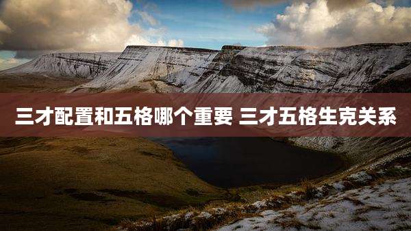 三才配置和五格哪个重要 三才五格生克关系