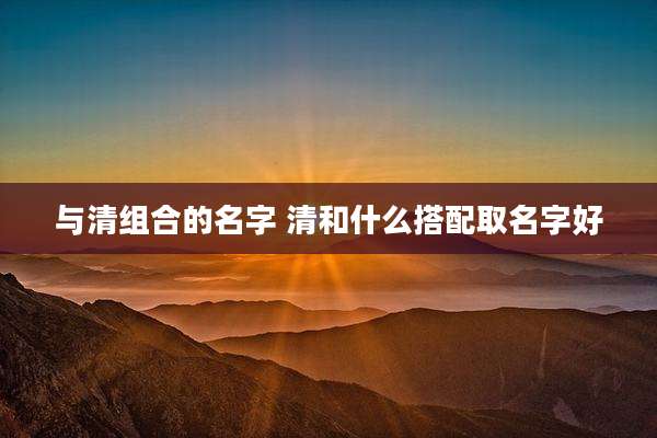 与清组合的名字 清和什么搭配取名字好