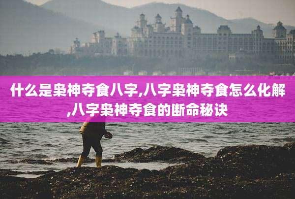 什么是枭神夺食八字,八字枭神夺食怎么化解,八字枭神夺食的断命秘诀