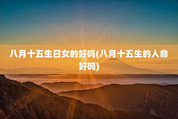 八月十五生日女的好吗(八月十五生的人命好吗)