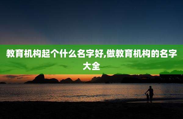 教育机构起个什么名字好,做教育机构的名字大全