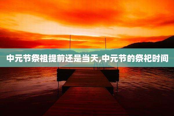 中元节祭祖提前还是当天,中元节的祭祀时间