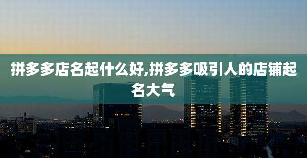 拼多多店名起什么好,拼多多吸引人的店铺起名大气