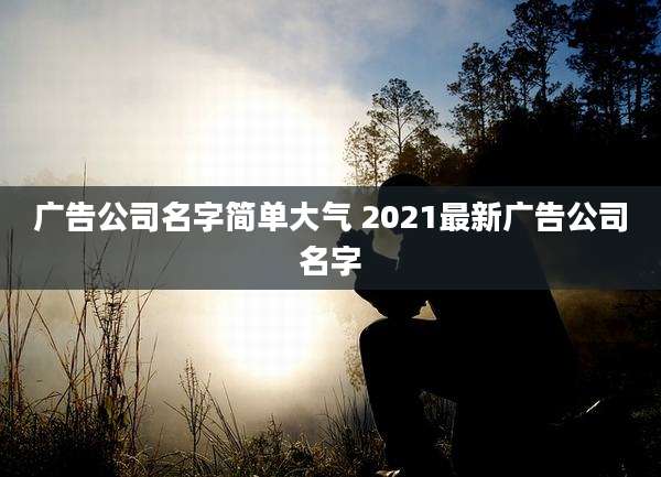 广告公司名字简单大气 2021最新广告公司名字