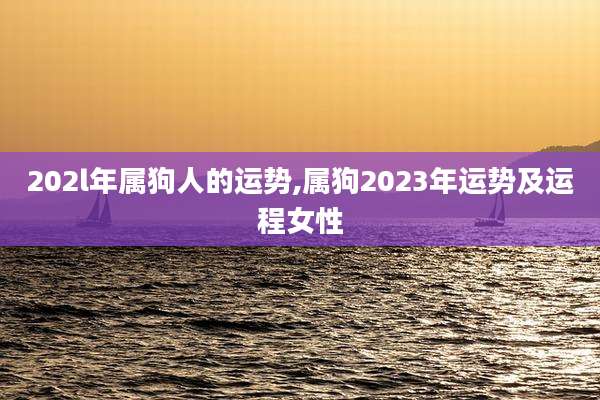 202l年属狗人的运势,属狗2023年运势及运程女性