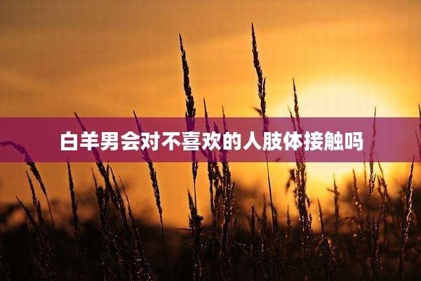 白羊男会对不喜欢的人肢体接触吗