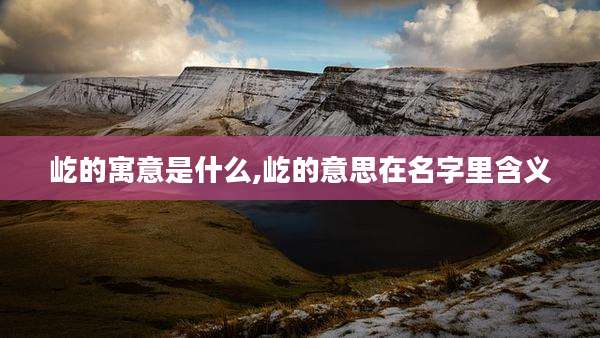 屹的寓意是什么,屹的意思在名字里含义
