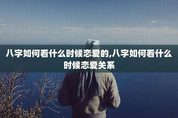 八字如何看什么时候恋爱的,八字如何看什么时候恋爱关系
