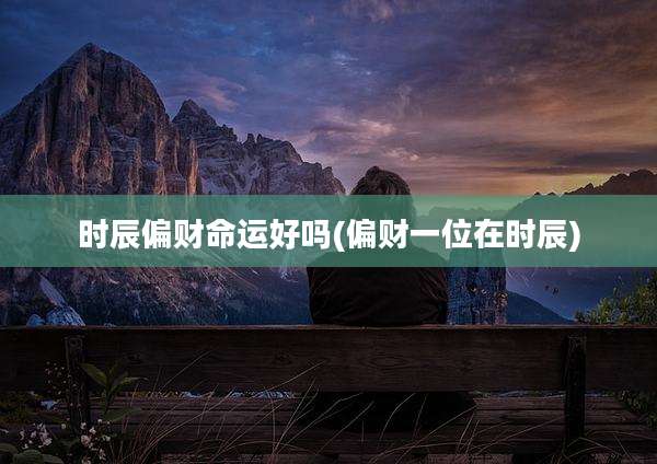 时辰偏财命运好吗(偏财一位在时辰)
