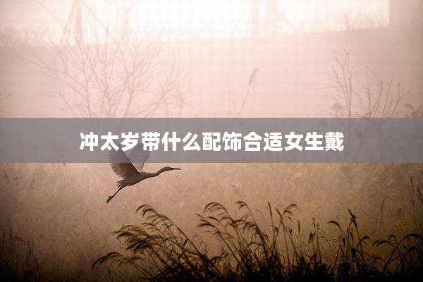 冲太岁带什么配饰合适女生戴