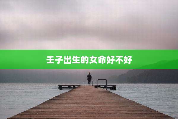 壬子出生的女命好不好