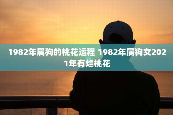 1982年属狗的桃花运程 1982年属狗女2021年有烂桃花