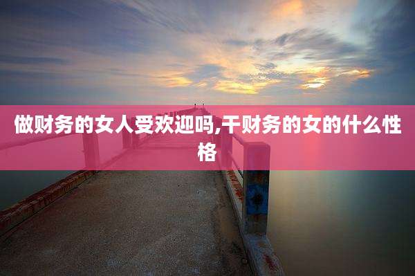 做财务的女人受欢迎吗,干财务的女的什么性格