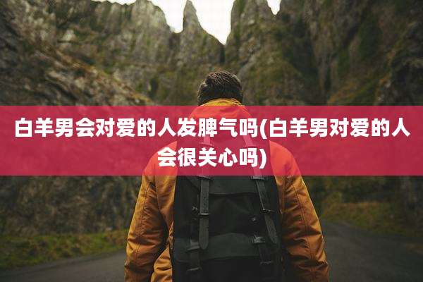 白羊男会对爱的人发脾气吗(白羊男对爱的人会很关心吗)