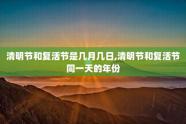 清明节和复活节是几月几日,清明节和复活节同一天的年份