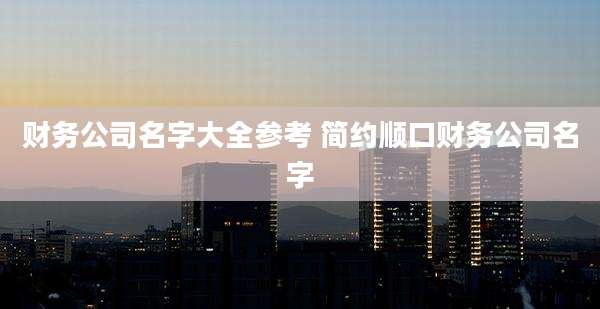 财务公司名字大全参考 简约顺口财务公司名字