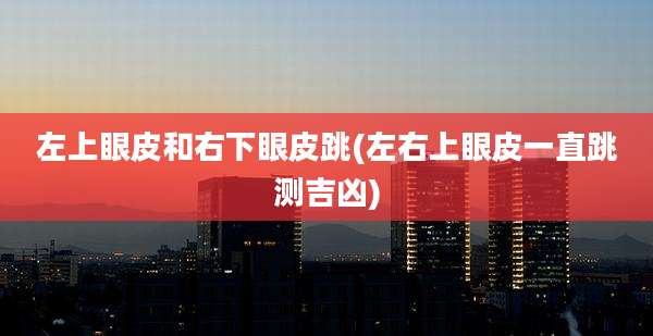 左上眼皮和右下眼皮跳(左右上眼皮一直跳测吉凶)