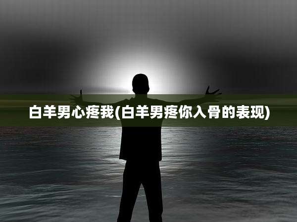 白羊男心疼我(白羊男疼你入骨的表现)