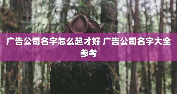 广告公司名字怎么起才好 广告公司名字大全参考