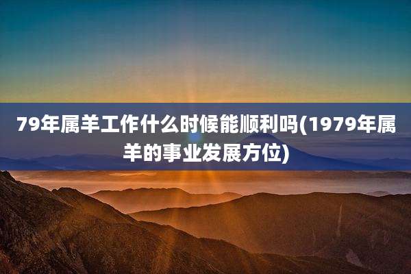 79年属羊工作什么时候能顺利吗(1979年属羊的事业发展方位)