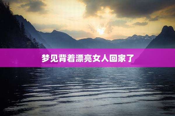 梦见背着漂亮女人回家了