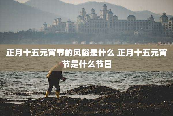 正月十五元宵节的风俗是什么 正月十五元宵节是什么节日