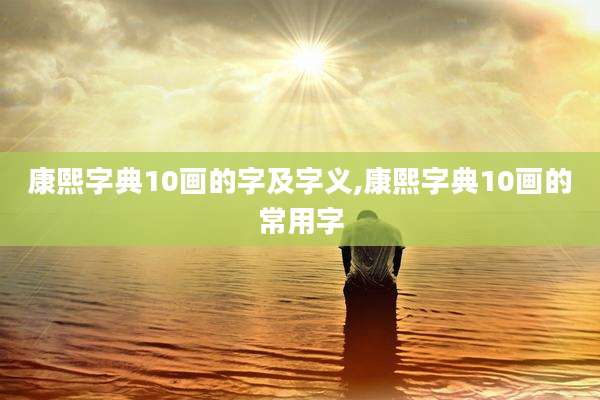 康熙字典10画的字及字义,康熙字典10画的常用字