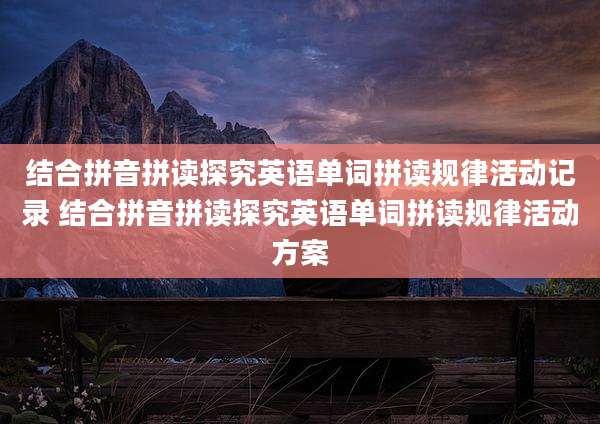 结合拼音拼读探究英语单词拼读规律活动记录 结合拼音拼读探究英语单词拼读规律活动方案