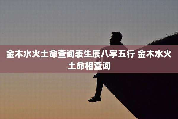金木水火土命查询表生辰八字五行 金木水火土命相查询