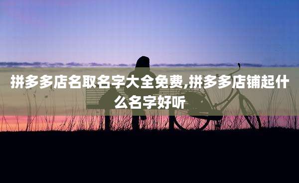 拼多多店名取名字大全免费,拼多多店铺起什么名字好听