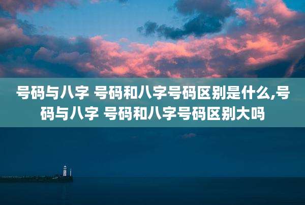 号码与八字 号码和八字号码区别是什么,号码与八字 号码和八字号码区别大吗