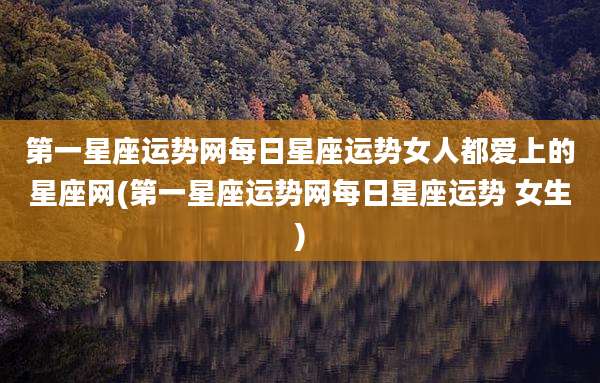 第一星座运势网每日星座运势女人都爱上的星座网(第一星座运势网每日星座运势 女生)