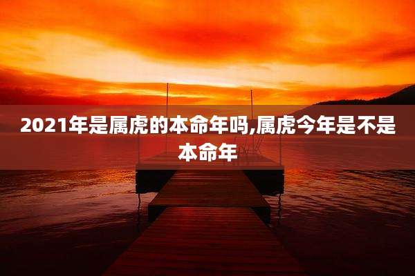 2021年是属虎的本命年吗,属虎今年是不是本命年