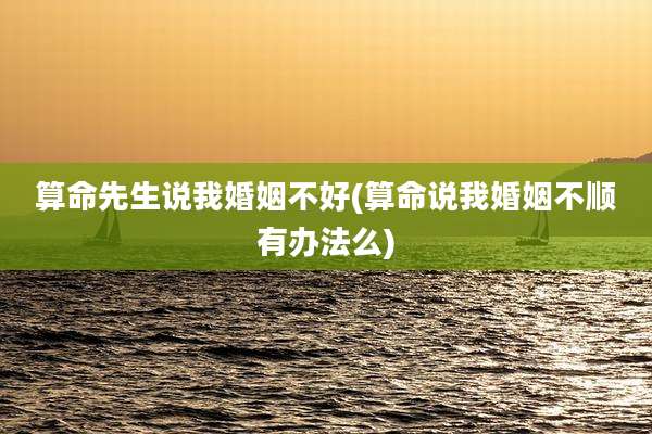 算命先生说我婚姻不好(算命说我婚姻不顺有办法么)