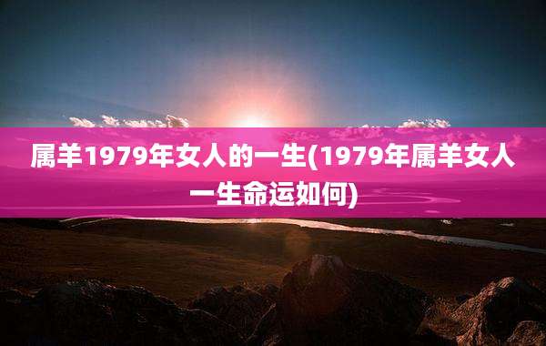 属羊1979年女人的一生(1979年属羊女人一生命运如何)