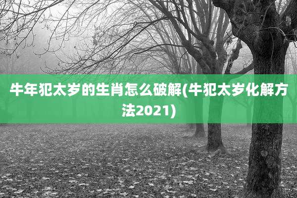 牛年犯太岁的生肖怎么破解(牛犯太岁化解方法2021)