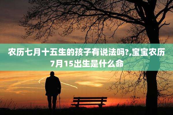 农历七月十五生的孩子有说法吗?,宝宝农历7月15出生是什么命