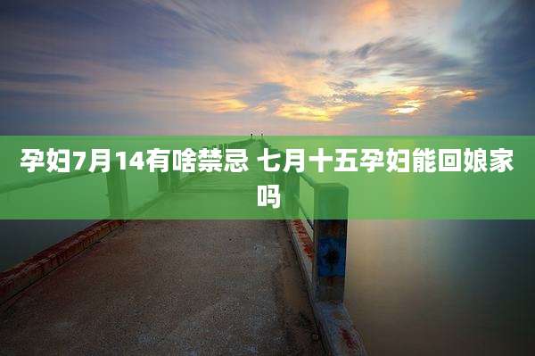 孕妇7月14有啥禁忌 七月十五孕妇能回娘家吗