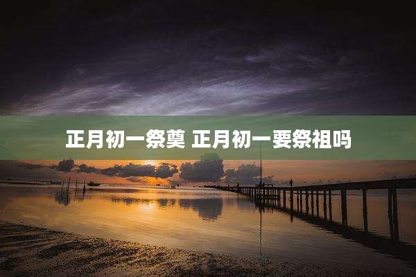 正月初一祭奠 正月初一要祭祖吗