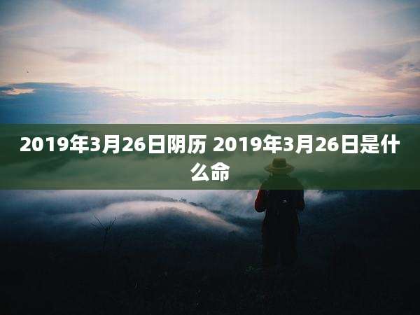 2019年3月26日阴历 2019年3月26日是什么命