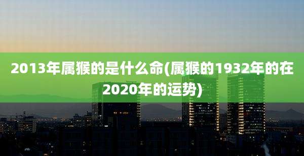 2013年属猴的是什么命(属猴的1932年的在2020年的运势)
