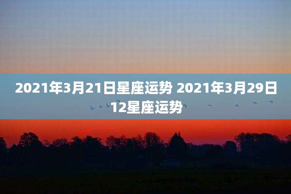 2021年3月21日星座运势 2021年3月29日12星座运势