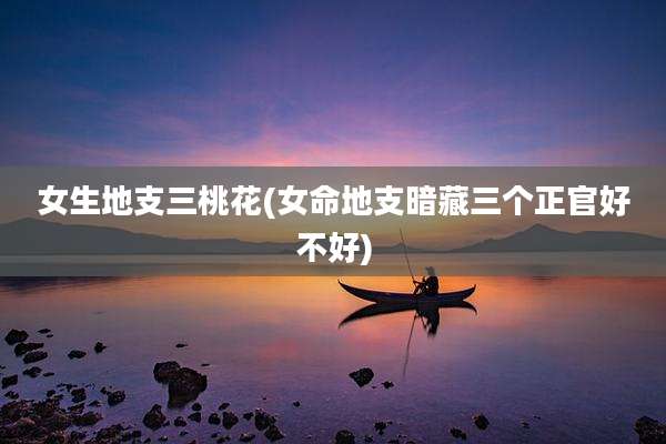 女生地支三桃花(女命地支暗藏三个正官好不好)