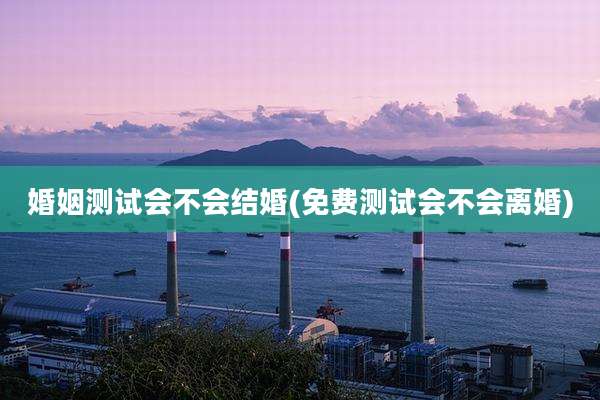 婚姻测试会不会结婚(免费测试会不会离婚)