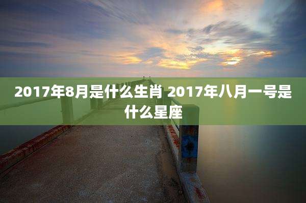 2017年8月是什么生肖 2017年八月一号是什么星座