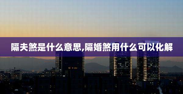 隔夫煞是什么意思,隔婚煞用什么可以化解