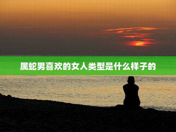 属蛇男喜欢的女人类型是什么样子的