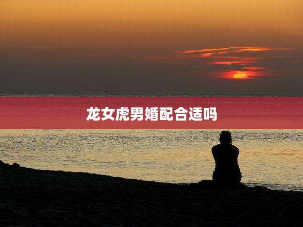 龙女虎男婚配合适吗