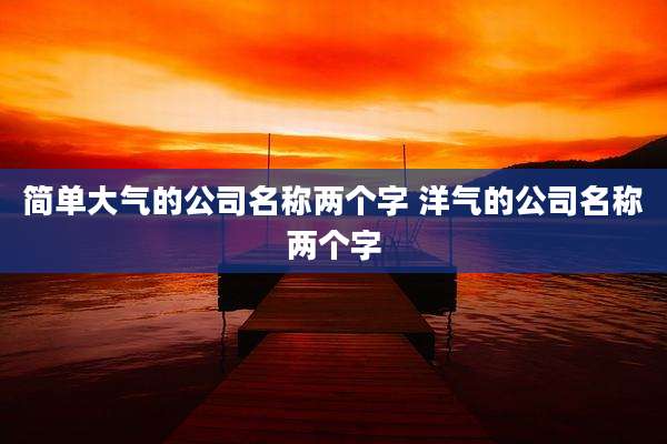 简单大气的公司名称两个字 洋气的公司名称两个字