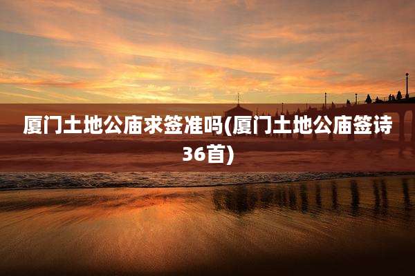 厦门土地公庙求签准吗(厦门土地公庙签诗36首)